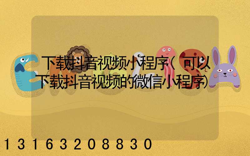 下载抖音视频小程序(可以下载抖音视频的微信小程序)