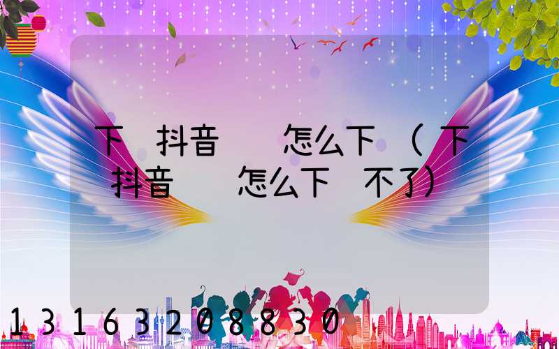 下载抖音视频怎么下载(下载抖音视频怎么下载不了)