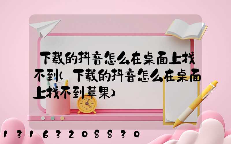 下载的抖音怎么在桌面上找不到(下载的抖音怎么在桌面上找不到苹果)