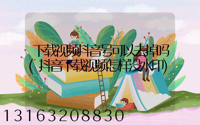 下载视频抖音号可以去掉吗(抖音下载视频怎样没水印)