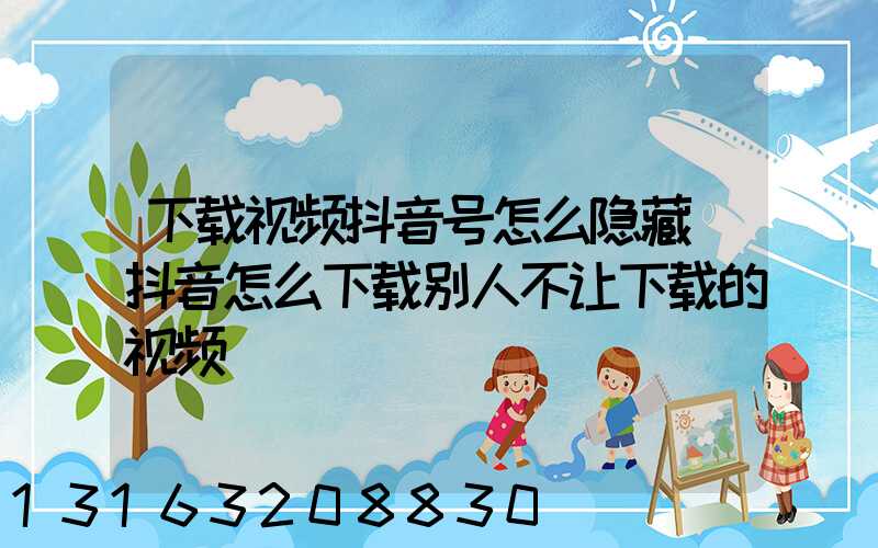 下载视频抖音号怎么隐藏(抖音怎么下载别人不让下载的视频)