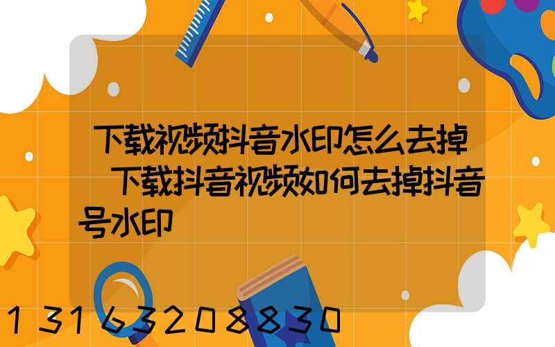 下载视频抖音水印怎么去掉(下载抖音视频如何去掉抖音号水印)