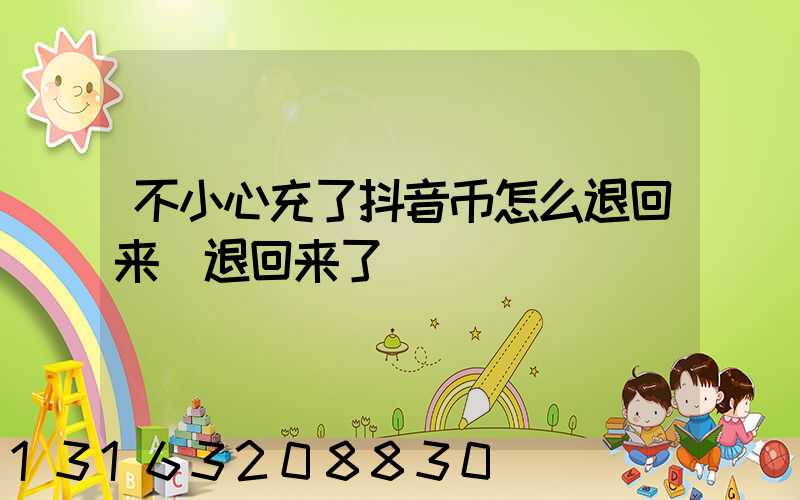 不小心充了抖音币怎么退回来(退回来了)