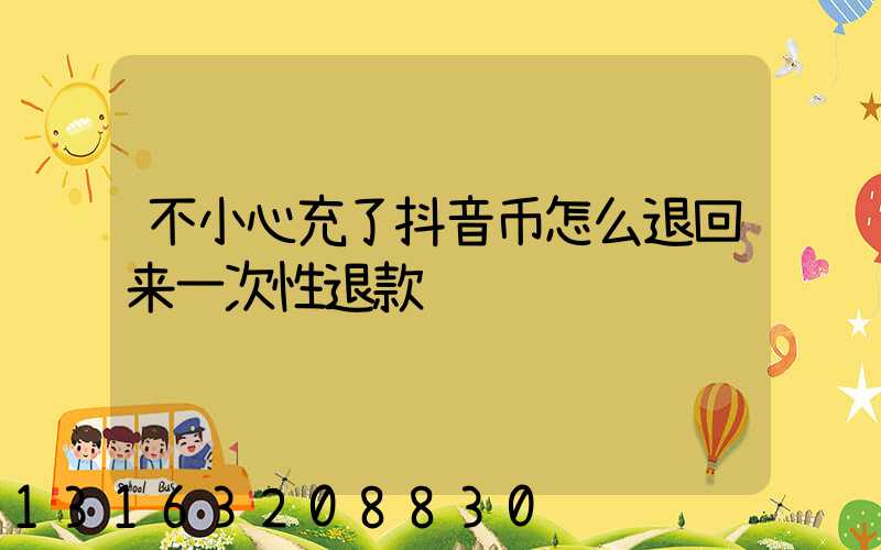 不小心充了抖音币怎么退回来一次性退款