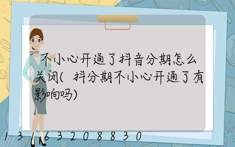 不小心开通了抖音分期怎么关闭(抖分期不小心开通了有影响吗)