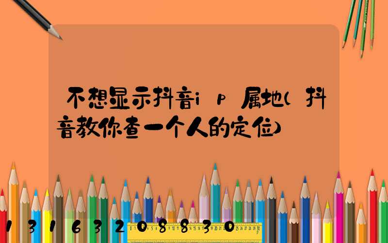 不想显示抖音ip属地(抖音教你查一个人的定位)