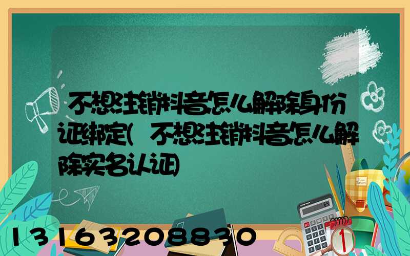 不想注销抖音怎么解除身份证绑定(不想注销抖音怎么解除实名认证)