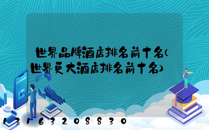 世界品牌酒店排名前十名(世界更大酒店排名前十名)