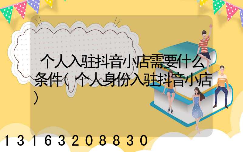 个人入驻抖音小店需要什么条件(个人身份入驻抖音小店)