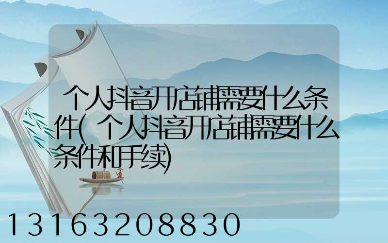 个人抖音开店铺需要什么条件(个人抖音开店铺需要什么条件和手续)