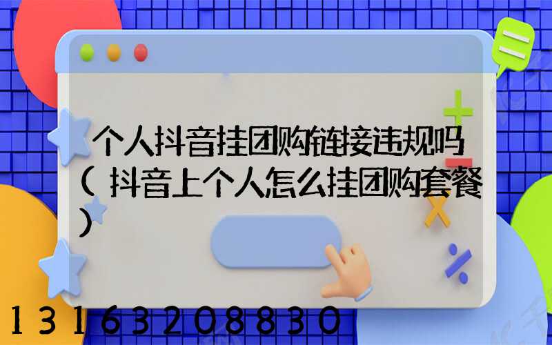 个人抖音挂团购链接违规吗(抖音上个人怎么挂团购套餐)