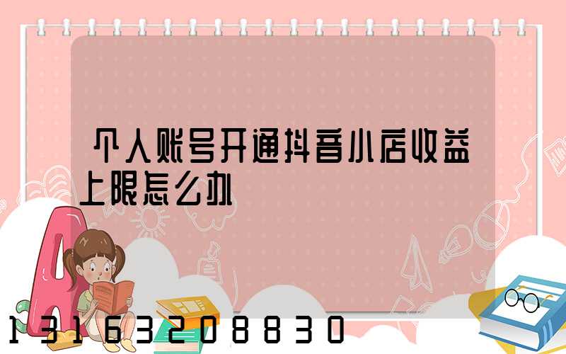 个人账号开通抖音小店收益上限怎么办