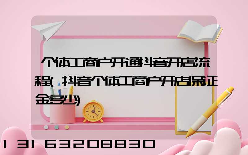 个体工商户开通抖音开店流程(抖音个体工商户开店保证金多少)