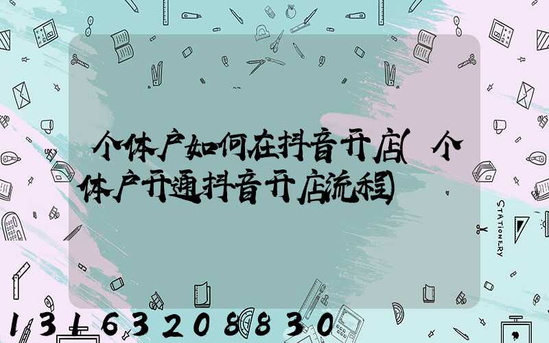 个体户如何在抖音开店(个体户开通抖音开店流程)