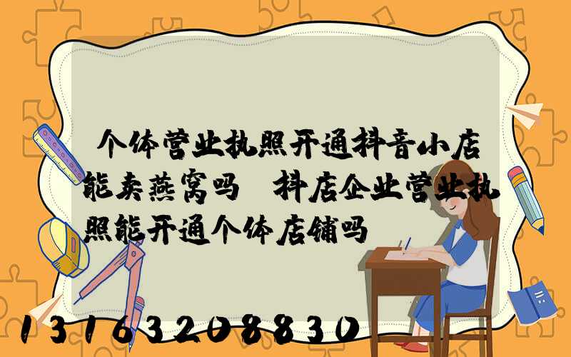 个体营业执照开通抖音小店能卖燕窝吗(抖店企业营业执照能开通个体店铺吗)