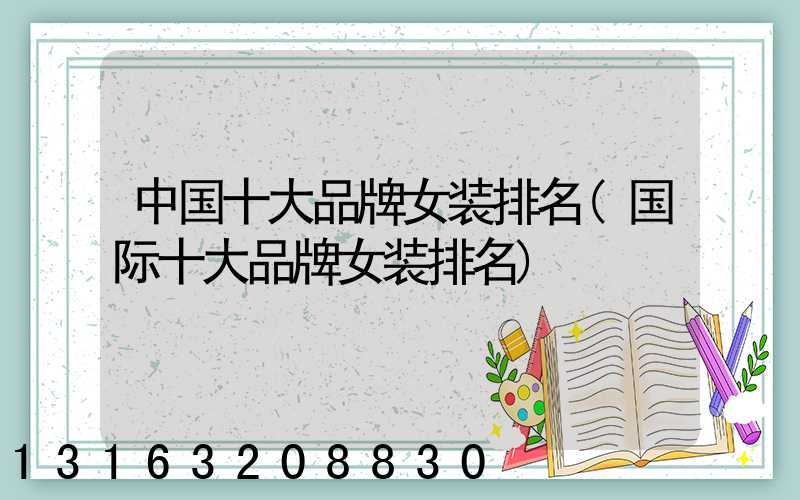 中国十大品牌女装排名(国际十大品牌女装排名)