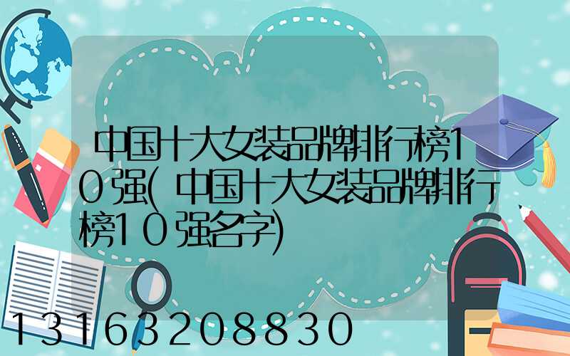 中国十大女装品牌排行榜10强(中国十大女装品牌排行榜10强名字)