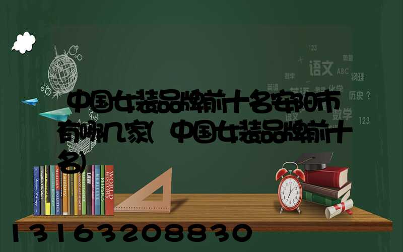 中国女装品牌前十名安阳市有哪几家(中国女装品牌前十名)