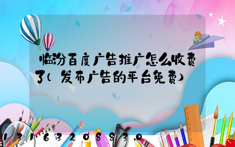 临汾百度广告推广怎么收费了(发布广告的平台免费)
