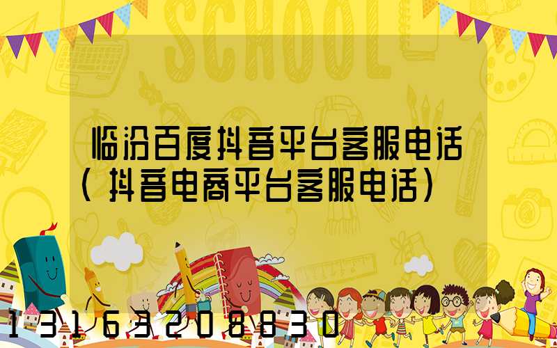 临汾百度抖音平台客服电话(抖音电商平台客服电话)