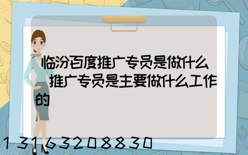 临汾百度推广专员是做什么(推广专员是主要做什么工作的)