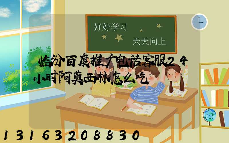 临汾百度推广电话客服24小时阿莫西林怎么吃