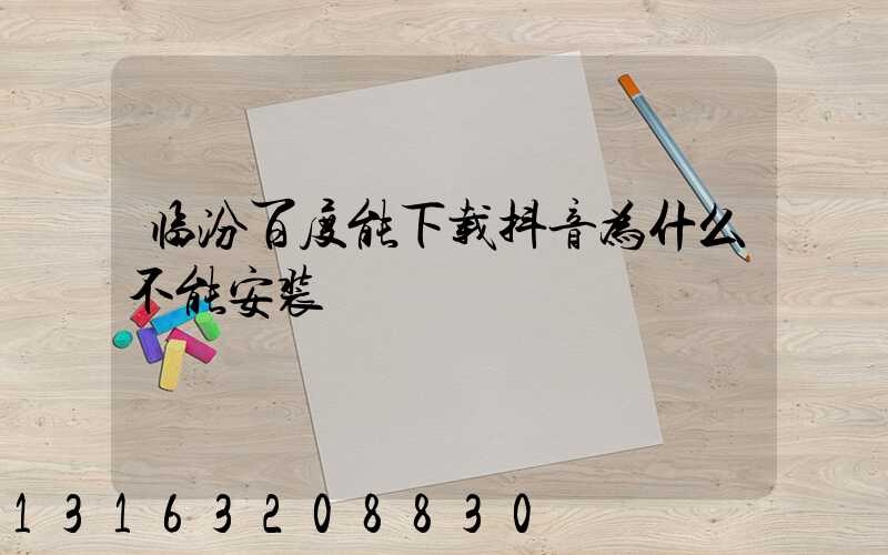 临汾百度能下载抖音为什么不能安装