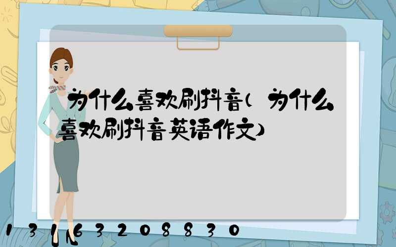 为什么喜欢刷抖音(为什么喜欢刷抖音英语作文)