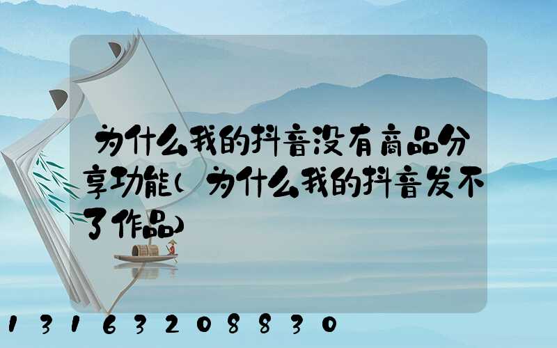 为什么我的抖音没有商品分享功能(为什么我的抖音发不了作品)