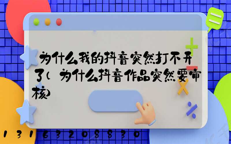 为什么我的抖音突然打不开了(为什么抖音作品突然要审核)