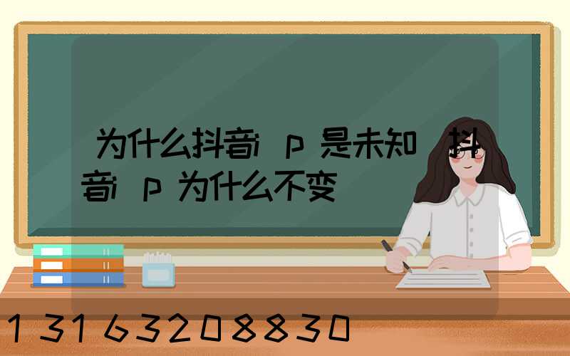 为什么抖音ip是未知(抖音ip为什么不变)