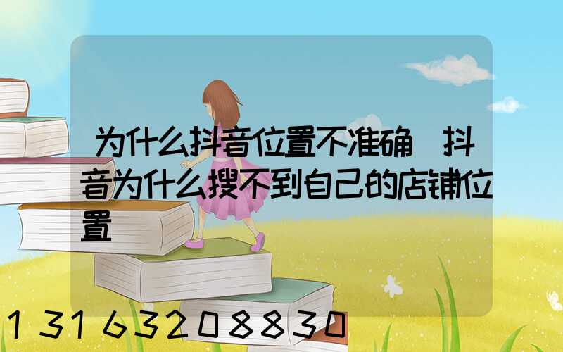 为什么抖音位置不准确(抖音为什么搜不到自己的店铺位置)