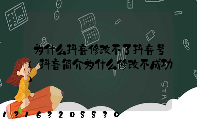 为什么抖音修改不了抖音号(抖音简介为什么修改不成功)