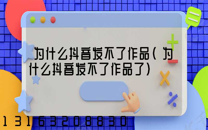 为什么抖音发不了作品(为什么抖音发不了作品了)