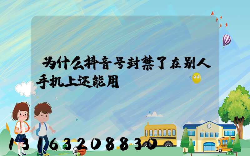 为什么抖音号封禁了在别人手机上还能用