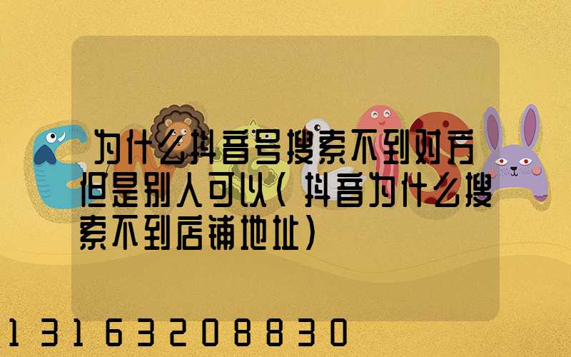 为什么抖音号搜索不到对方但是别人可以(抖音为什么搜索不到店铺地址)