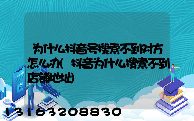 为什么抖音号搜索不到对方怎么办(抖音为什么搜索不到店铺地址)