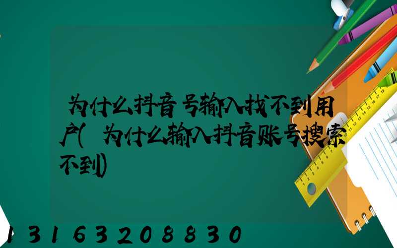 为什么抖音号输入找不到用户(为什么输入抖音账号搜索不到)