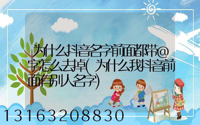 为什么抖音名字前面都带@字怎么去掉(为什么我抖音前面有别人名字)