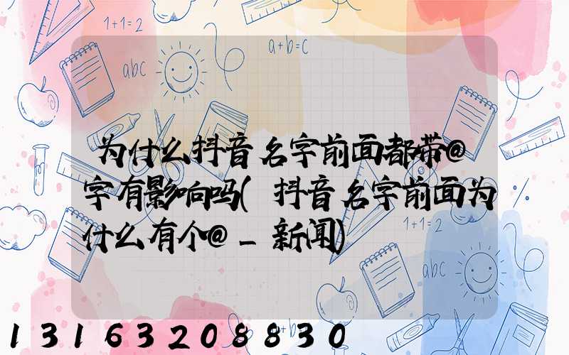 为什么抖音名字前面都带@字有影响吗(抖音名字前面为什么有个@_新闻)