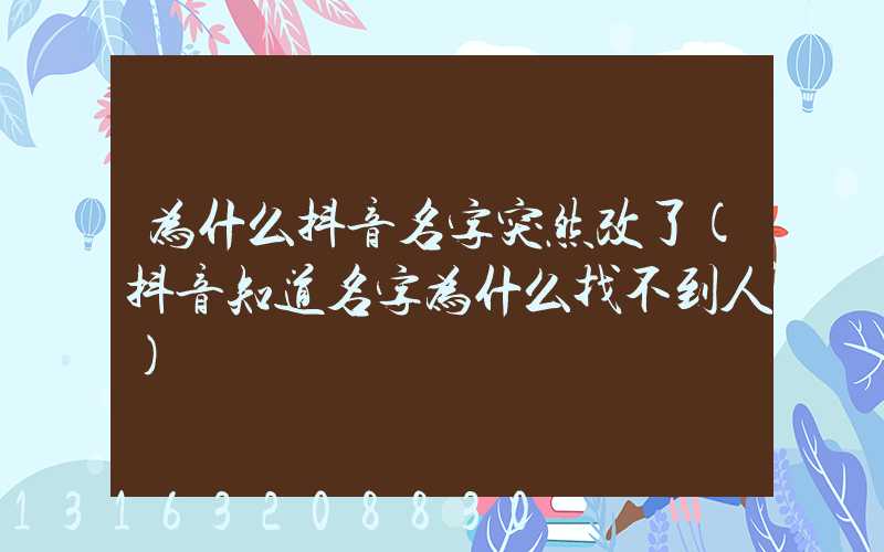 为什么抖音名字突然改了(抖音知道名字为什么找不到人)