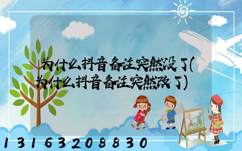 为什么抖音备注突然没了(为什么抖音备注突然改了)
