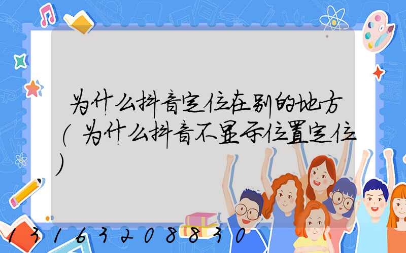 为什么抖音定位在别的地方(为什么抖音不显示位置定位)