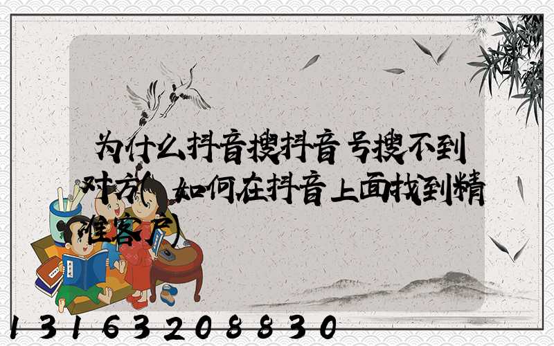 为什么抖音搜抖音号搜不到对方(如何在抖音上面找到精准客户)