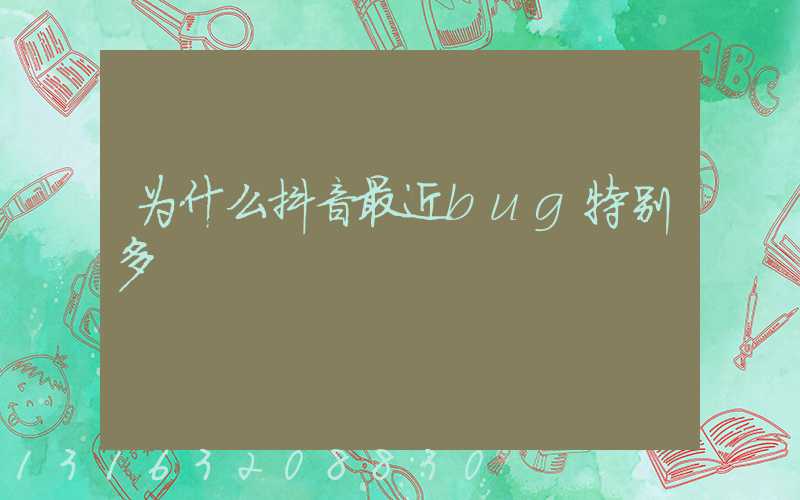为什么抖音最近bug特别多