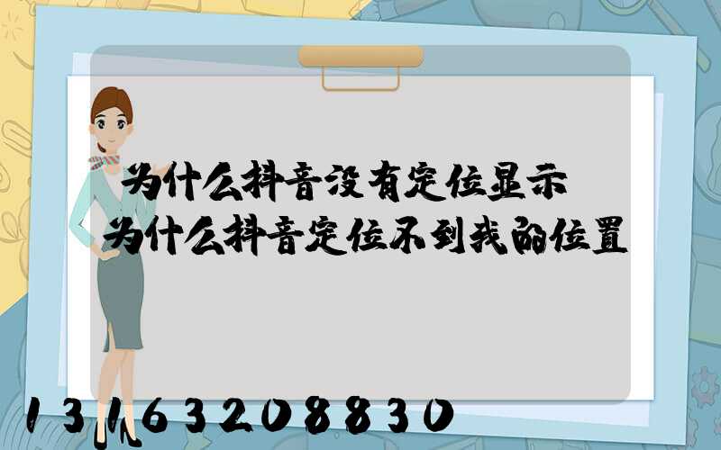 为什么抖音没有定位显示(为什么抖音定位不到我的位置)