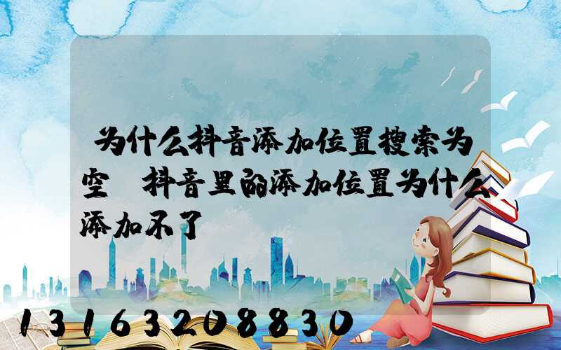 为什么抖音添加位置搜索为空(抖音里的添加位置为什么添加不了)