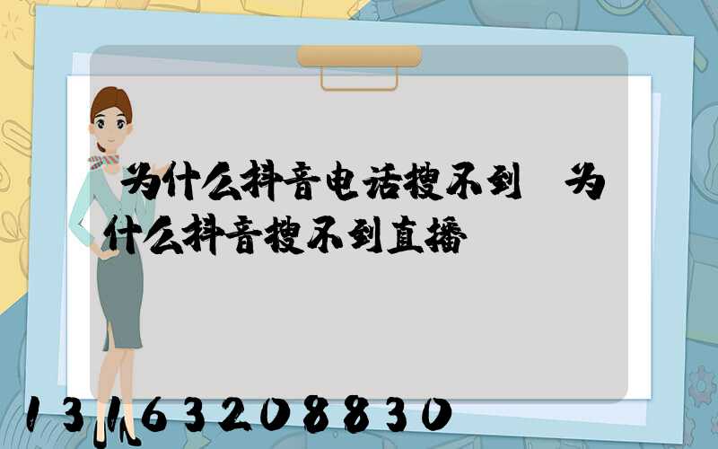 为什么抖音电话搜不到(为什么抖音搜不到直播)
