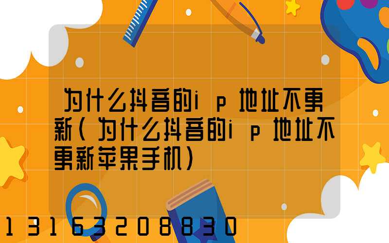 为什么抖音的ip地址不更新(为什么抖音的ip地址不更新苹果手机)