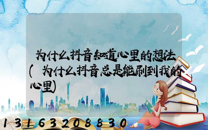 为什么抖音知道心里的想法(为什么抖音总是能刷到我的心里)